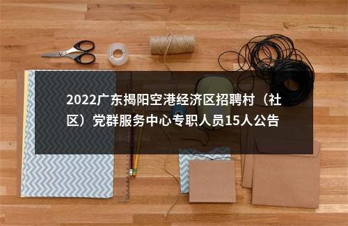 2022广东揭阳空港经济区招聘村（社区）党群服务中心专职人员15人公告 图片