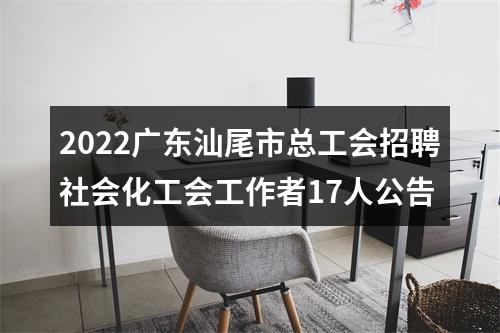 2022广东汕尾市总工会招聘社会化工会工作者17人公告 图片