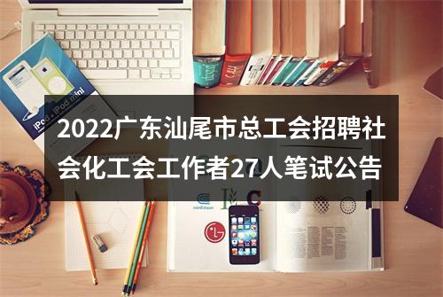 2022广东汕尾市总工会招聘社会化工会工作者27人笔试公告 图片