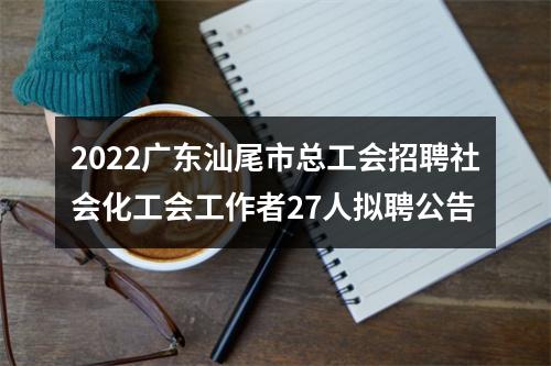 2022广东汕尾市总工会招聘社会化工会工作者27人拟聘公告 图片