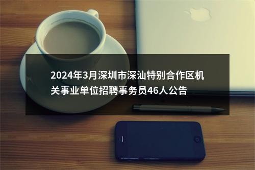 2024年3月深圳市深汕特别合作区机关事业单位招聘事务员46人公告 图片
