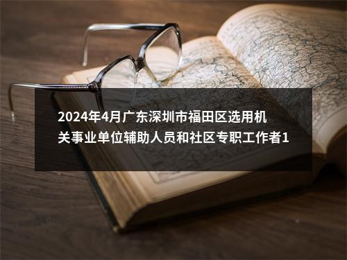 2024年4月广东深圳市福田区选用机关事业单位辅助人员和社区专职工作者110人公告 图片
