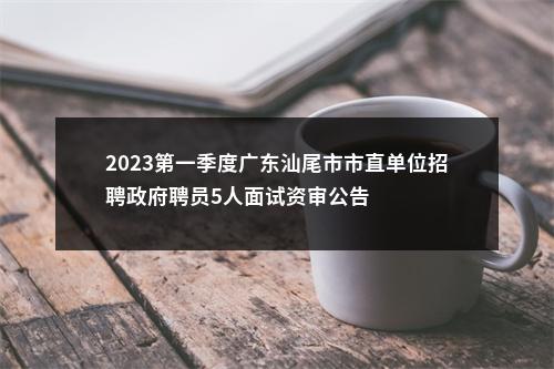 2023第一季度广东汕尾市市直单位招聘政府聘员5人面试资审公告 图片