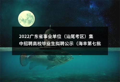 2022广东省事业单位（汕尾考区）集中招聘高校毕业生拟聘公示（海丰第七批） 图片
