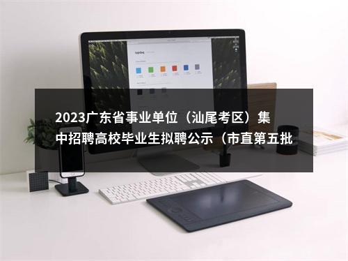 2023广东省事业单位（汕尾考区）集中招聘高校毕业生拟聘公示（市直第五批） 图片