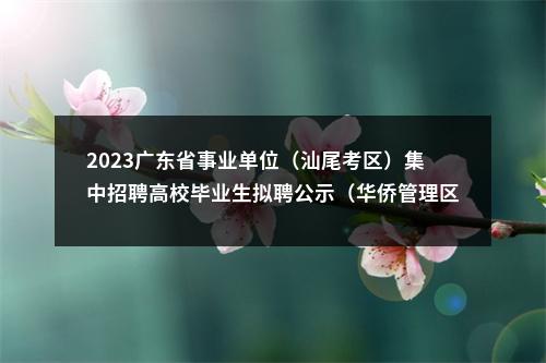 2023广东省事业单位（汕尾考区）集中招聘高校毕业生拟聘公示（华侨管理区） 图片