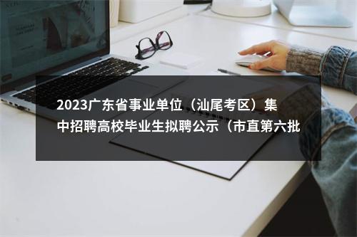 2023广东省事业单位（汕尾考区）集中招聘高校毕业生拟聘公示（市直第六批） 图片