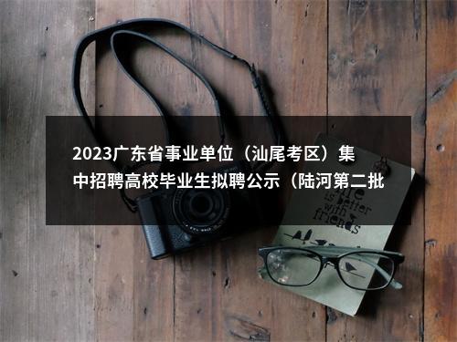 2023广东省事业单位（汕尾考区）集中招聘高校毕业生拟聘公示（陆河第二批） 图片