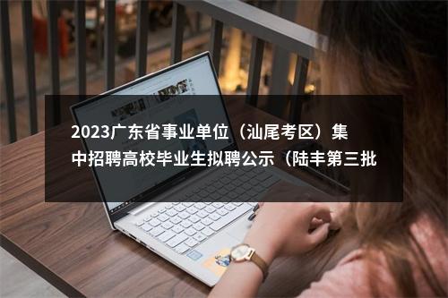 2023广东省事业单位（汕尾考区）集中招聘高校毕业生拟聘公示（陆丰第三批） 图片
