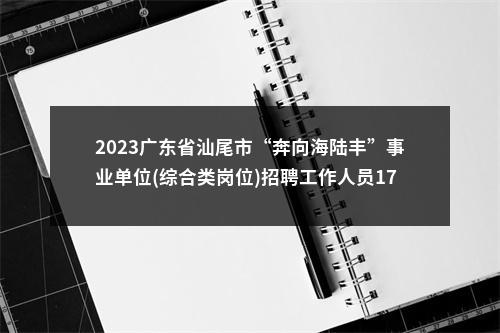 2023广东省汕尾市“奔向海陆丰”事业单位(综合类岗位)招聘工作人员176人拟聘公告（中共汕尾市纪委工作基地管理中心） 图片