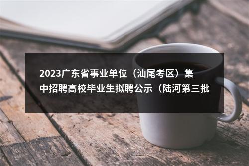 2023广东省事业单位（汕尾考区）集中招聘高校毕业生拟聘公示（陆河第三批） 图片