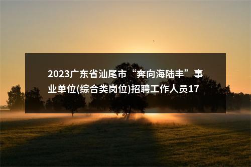 2023广东省汕尾市“奔向海陆丰”事业单位(综合类岗位)招聘工作人员176人拟聘公告（陆丰第三批） 图片