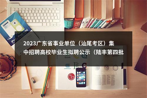 2023广东省事业单位（汕尾考区）集中招聘高校毕业生拟聘公示（陆丰第四批） 图片