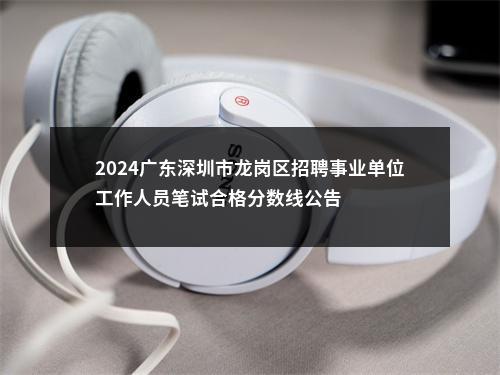 2024广东深圳市龙岗区招聘事业单位工作人员笔试合格分数线公告 图片