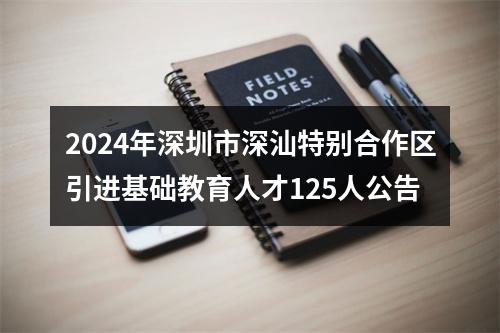 2024年深圳市深汕特别合作区引进基础教育人才125人公告 图片