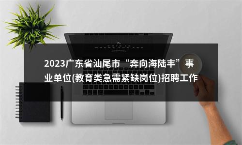 2023广东省汕尾市“奔向海陆丰”事业单位(教育类急需紧缺岗位)招聘工作人员85人拟聘公告（市直第二批） 图片