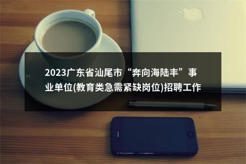 2023广东省汕尾市“奔向海陆丰”事业单位(教育类急需紧缺岗位)招聘工作人员85人拟聘公告（市直第三批） 图片