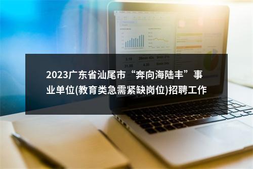 2023广东省汕尾市“奔向海陆丰”事业单位(教育类急需紧缺岗位)招聘工作人员85人拟聘公告（陆丰第三批） 图片