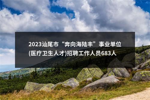 2023汕尾市“奔向海陆丰”事业单位(医疗卫生人才)招聘工作人员683人拟聘公告（市直第一批） 图片