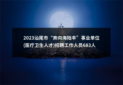 2023汕尾市“奔向海陆丰”事业单位(医疗卫生人才)招聘工作人员683人 图片