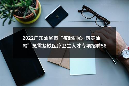 2022广东汕尾市“疫起同心·筑梦汕尾”急需紧缺医疗卫生人才专项招聘581人拟聘公告（城区第三批） 图片