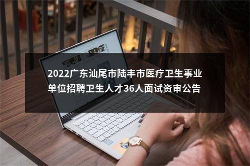 2022广东汕尾市陆丰市医疗卫生事业单位招聘卫生人才36人面试资审公告 图片