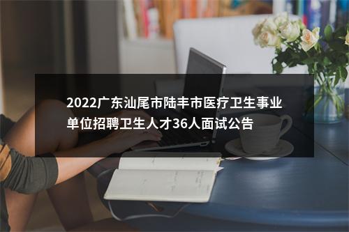 2022广东汕尾市陆丰市医疗卫生事业单位招聘卫生人才36人面试公告 图片