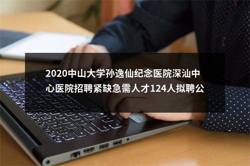 2020中山大学孙逸仙纪念医院深汕中心医院招聘紧缺急需人才124人拟聘公告(第十一批) 图片