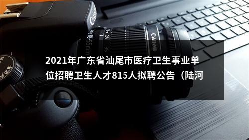 2021年广东省汕尾市医疗卫生事业单位招聘卫生人才815人拟聘公告（陆河第一批） 图片