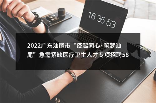 2022广东汕尾市“疫起同心·筑梦汕尾”急需紧缺医疗卫生人才专项招聘581人公告 图片