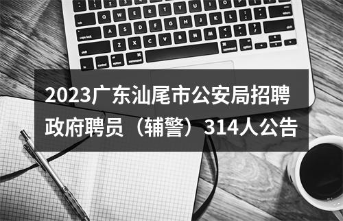 2023广东汕尾市公安局招聘政府聘员（辅警）314人公告 图片