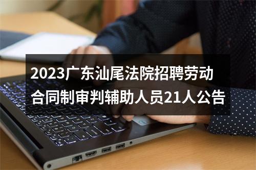 2023广东汕尾法院招聘劳动合同制审判辅助人员21人公告 图片
