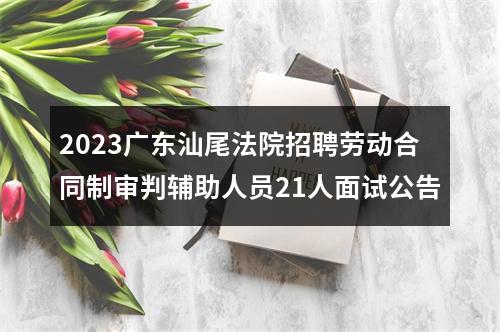 2023广东汕尾法院招聘劳动合同制审判辅助人员21人面试公告 图片