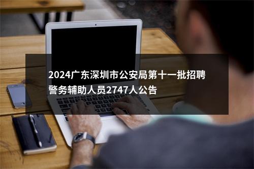 2024广东深圳市公安局第十一批招聘警务辅助人员2747人公告 图片
