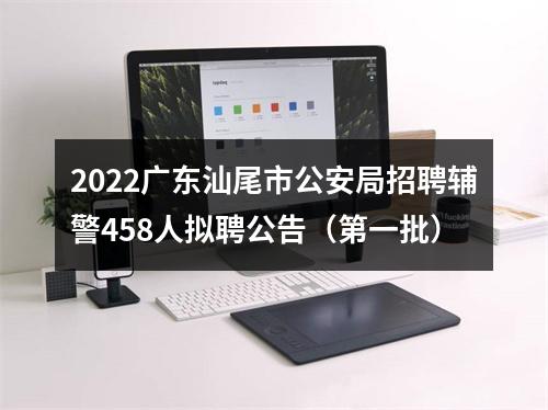 2022广东汕尾市公安局招聘辅警458人拟聘公告（第一批） 图片