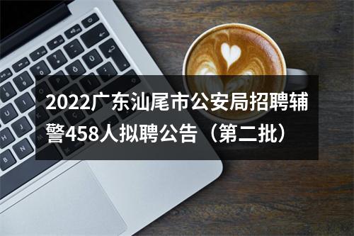 2022广东汕尾市公安局招聘辅警458人拟聘公告（第二批） 图片