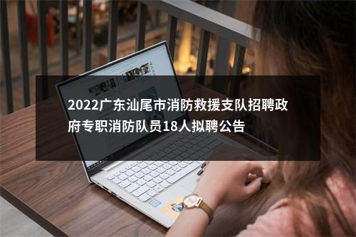 2022广东汕尾市消防救援支队招聘政府专职消防队员18人拟聘公告 图片