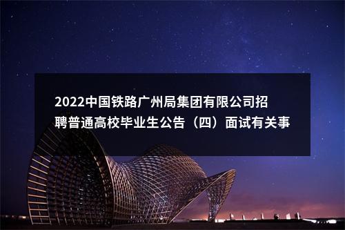 2022中国铁路广州局集团有限公司招聘普通高校毕业生公告（四）面试有关事项的通知 图片