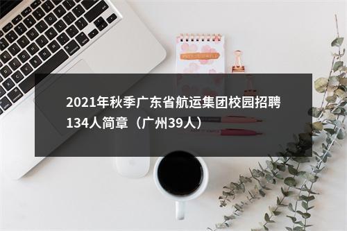 2021年秋季广东省航运集团校园招聘134人简章（广州39人） 图片