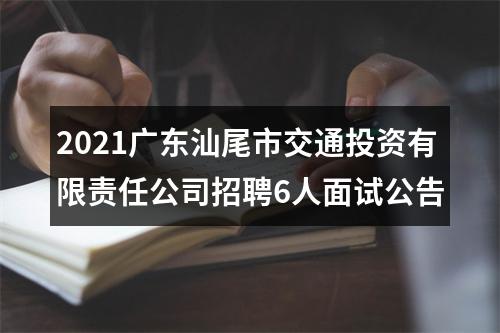 2021广东汕尾市交通投资有限责任公司招聘6人面试公告 图片