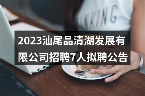 2023汕尾品清湖发展有限公司招聘7人拟聘公告 图片