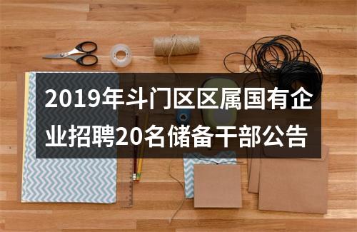 2019年斗门区区属国有企业招聘20名储备干部公告 图片